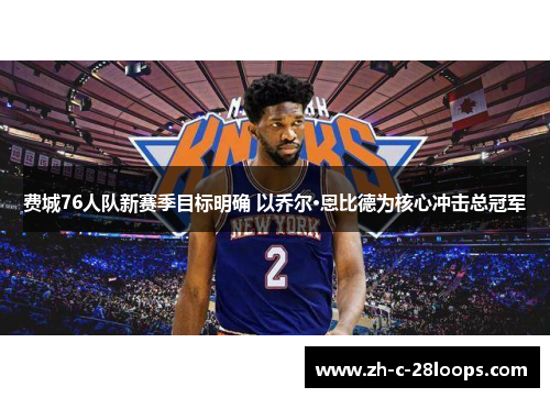 费城76人队新赛季目标明确 以乔尔·恩比德为核心冲击总冠军