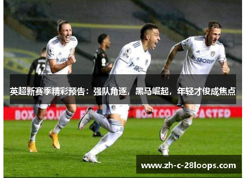 英超新赛季精彩预告：强队角逐，黑马崛起，年轻才俊成焦点