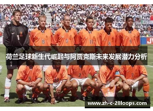 荷兰足球新生代崛起与阿贾克斯未来发展潜力分析