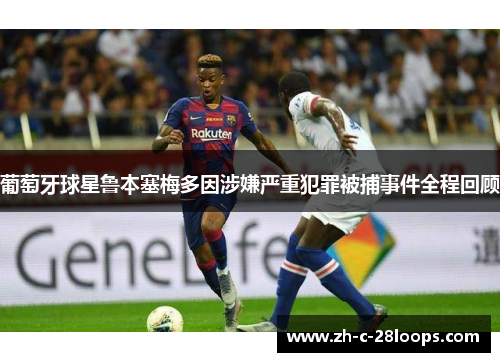 葡萄牙球星鲁本塞梅多因涉嫌严重犯罪被捕事件全程回顾