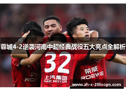 蓉城4-2逆袭河南中超经典战役五大亮点全解析 蓉城4-2逆袭河南中超经典战役五大亮点全解析