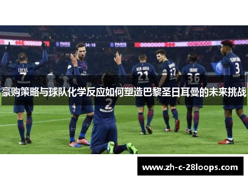 豪购策略与球队化学反应如何塑造巴黎圣日耳曼的未来挑战