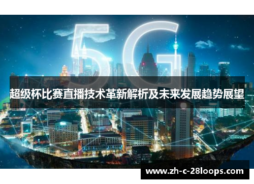 超级杯比赛直播技术革新解析及未来发展趋势展望 超级杯比赛直播技术革新解析及未来发展趋势展望