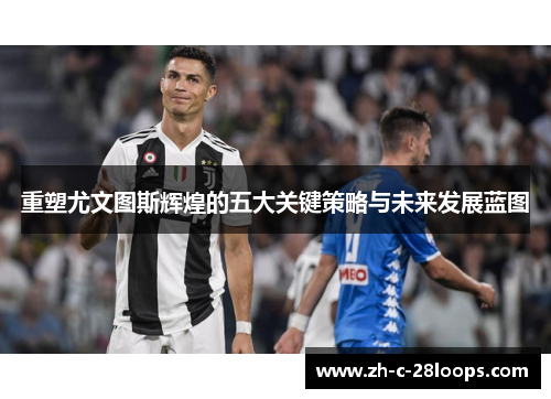 重塑尤文图斯辉煌的五大关键策略与未来发展蓝图