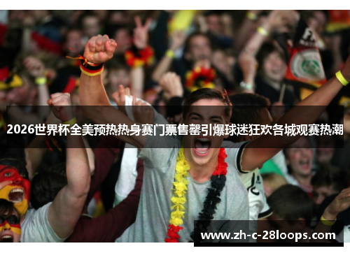 2026世界杯全美预热热身赛门票售罄引爆球迷狂欢各城观赛热潮 2026世界杯全美预热热身赛门票售罄引爆球迷狂欢各城观赛热潮