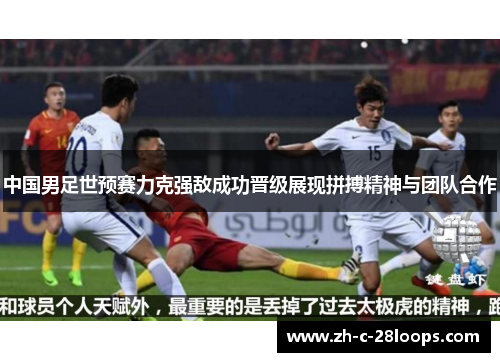 中国男足世预赛力克强敌成功晋级展现拼搏精神与团队合作 中国男足世预赛力克强敌成功晋级展现拼搏精神与团队合作