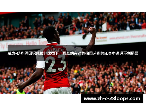 威廉·萨利巴因犯规被红牌罚下,阿森纳在对阵伯恩茅斯的比赛中遭遇不利局面