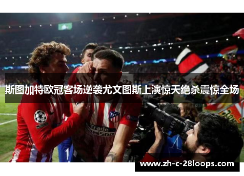 斯图加特欧冠客场逆袭尤文图斯上演惊天绝杀震惊全场