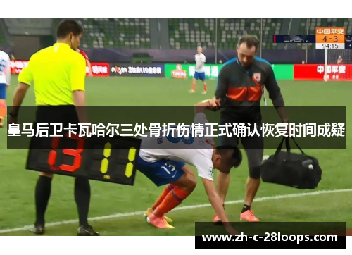 皇马后卫卡瓦哈尔三处骨折伤情正式确认恢复时间成疑