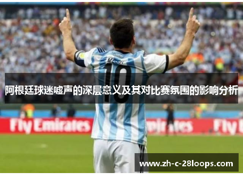 阿根廷球迷嘘声的深层意义及其对比赛氛围的影响分析