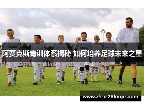 阿贾克斯青训体系揭秘 如何培养足球未来之星
