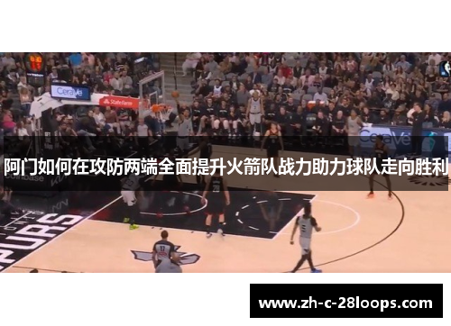 阿门如何在攻防两端全面提升火箭队战力助力球队走向胜利