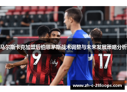 马尔斯卡克加盟后伯恩茅斯战术调整与未来发展策略分析