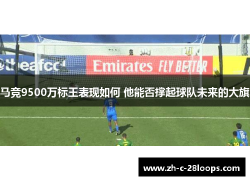 马竞9500万标王表现如何 他能否撑起球队未来的大旗