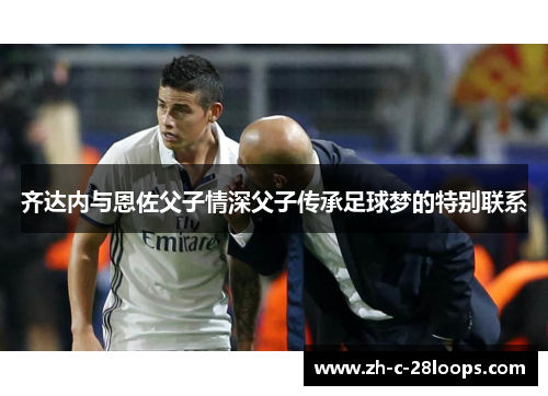 齐达内与恩佐父子情深父子传承足球梦的特别联系
