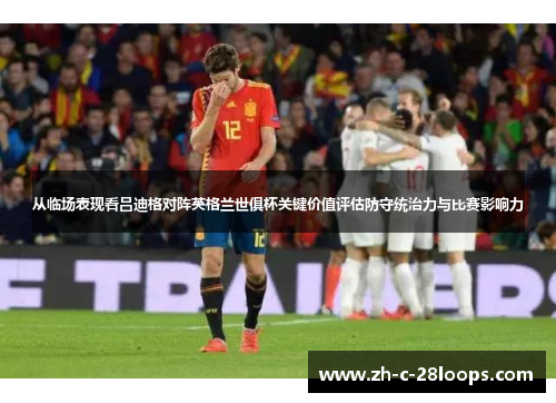 从临场表现看吕迪格对阵英格兰世俱杯关键价值评估防守统治力与比赛影响力