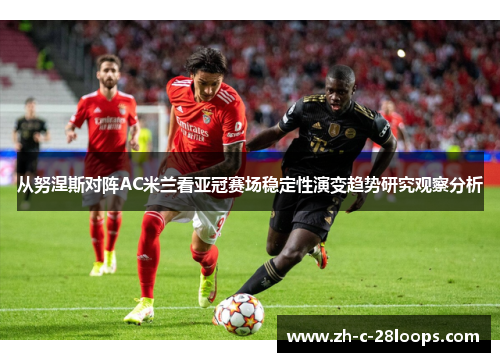 从努涅斯对阵AC米兰看亚冠赛场稳定性演变趋势研究观察分析