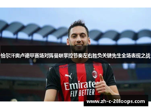 恰尔汗奥卢德甲赛场对阵曼联掌控节奏左右胜负关键先生全场表现之战