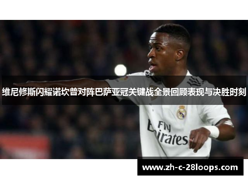 维尼修斯闪耀诺坎普对阵巴萨亚冠关键战全景回顾表现与决胜时刻 维尼修斯闪耀诺坎普对阵巴萨亚冠关键战全景回顾表现与决胜时刻
