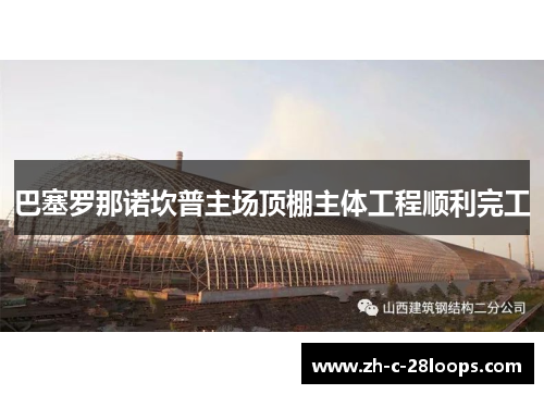 巴塞罗那诺坎普主场顶棚主体工程顺利完工 巴塞罗那诺坎普主场顶棚主体工程顺利完工