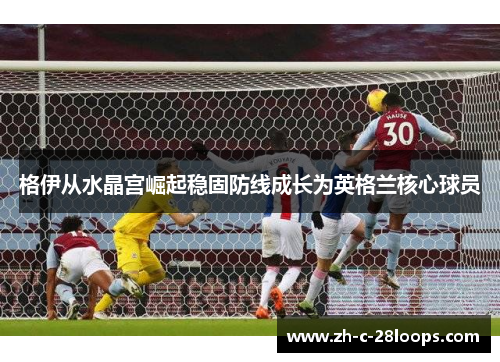格伊从水晶宫崛起稳固防线成长为英格兰核心球员