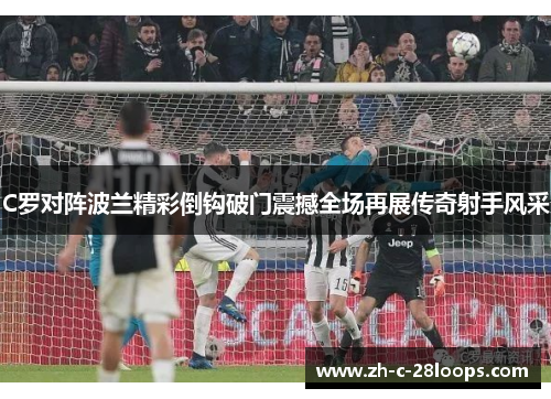 C罗对阵波兰精彩倒钩破门震撼全场再展传奇射手风采 C罗对阵波兰精彩倒钩破门震撼全场再展传奇射手风采