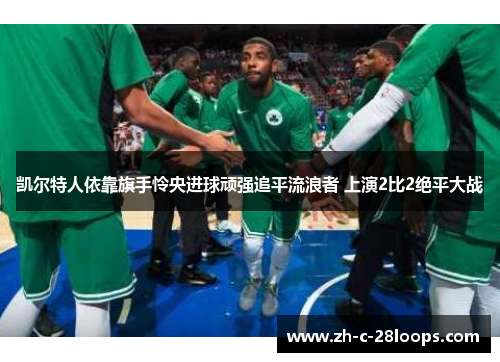 凯尔特人依靠旗手怜央进球顽强追平流浪者 上演2比2绝平大战 凯尔特人依靠旗手怜央进球顽强追平流浪者 上演2比2绝平大战