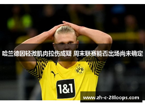 哈兰德因轻微肌肉拉伤成疑 周末联赛能否出场尚未确定