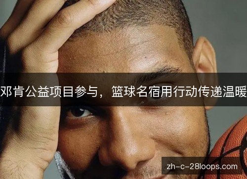 邓肯公益项目参与,篮球名宿用行动传递温暖