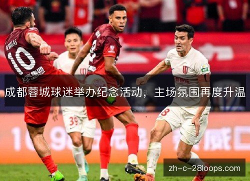 成都蓉城球迷举办纪念活动,主场氛围再度升温 成都蓉城球迷举办纪念活动,主场氛围再度升温