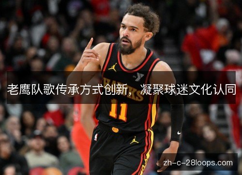 老鹰队歌传承方式创新,凝聚球迷文化认同